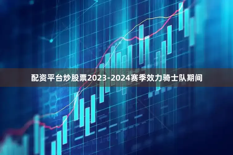 配资平台炒股票2023-2024赛季效力骑士队期间