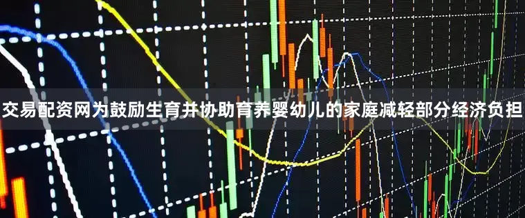 交易配资网为鼓励生育并协助育养婴幼儿的家庭减轻部分经济负担
