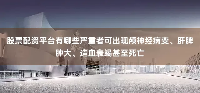 股票配资平台有哪些严重者可出现颅神经病变、肝脾肿大、造血衰竭甚至死亡