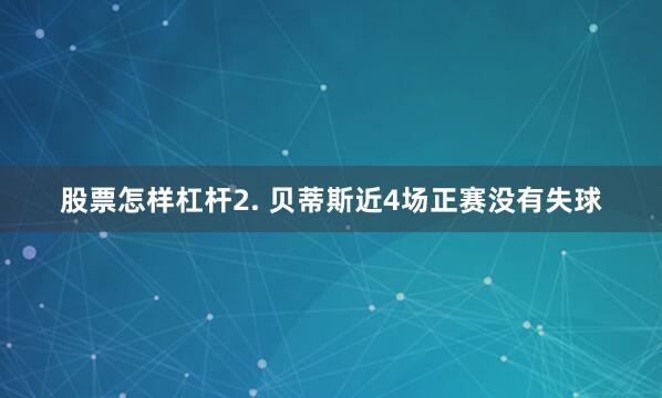 股票怎样杠杆　　2. 贝蒂斯近4场正赛没有失球