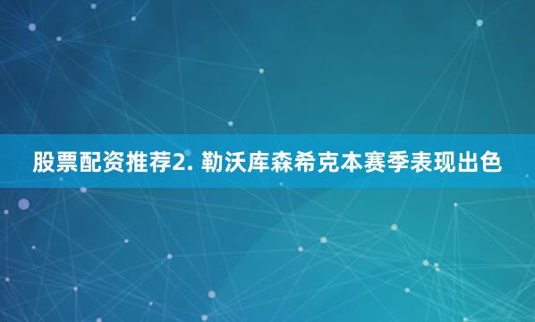 股票配资推荐　　2. 勒沃库森希克本赛季表现出色