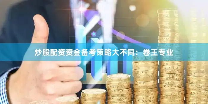 炒股配资资金备考策略大不同：卷王专业