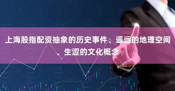 上海股指配资抽象的历史事件、遥远的地理空间、生涩的文化概念