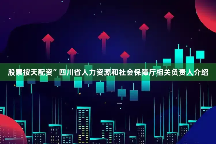 股票按天配资”四川省人力资源和社会保障厅相关负责人介绍