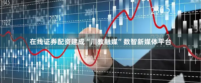 在线证券配资建成“川教融媒”数智新媒体平台