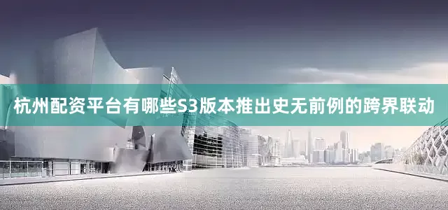 杭州配资平台有哪些S3版本推出史无前例的跨界联动