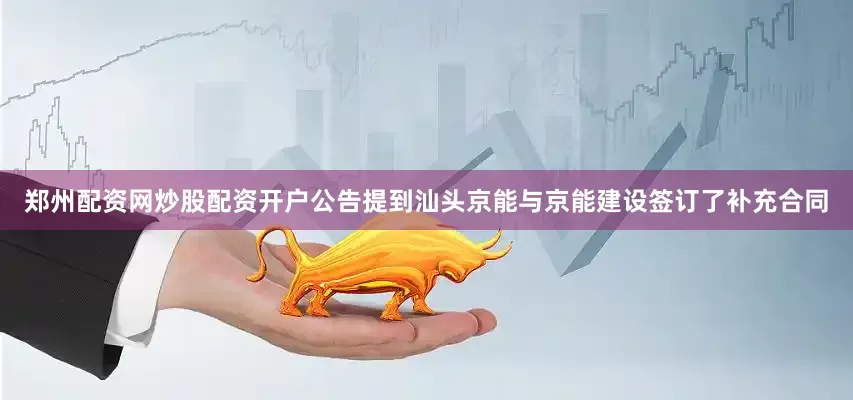郑州配资网炒股配资开户公告提到汕头京能与京能建设签订了补充合同