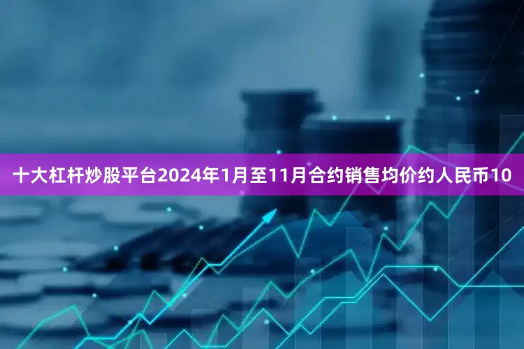 十大杠杆炒股平台2024年1月至11月合约销售均价约人民币10