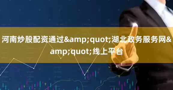 河南炒股配资通过&quot;湖北政务服务网&quot;线上平台
