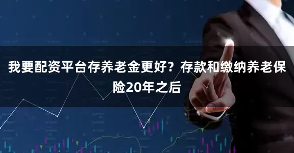 我要配资平台存养老金更好？存款和缴纳养老保险20年之后