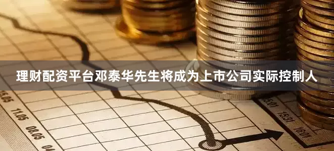 理财配资平台邓泰华先生将成为上市公司实际控制人