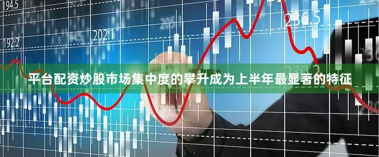 平台配资炒股市场集中度的攀升成为上半年最显著的特征