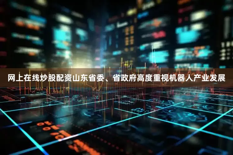 网上在线炒股配资山东省委、省政府高度重视机器人产业发展