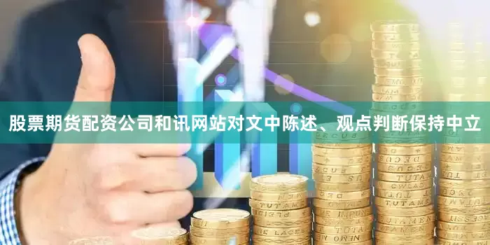 股票期货配资公司和讯网站对文中陈述、观点判断保持中立