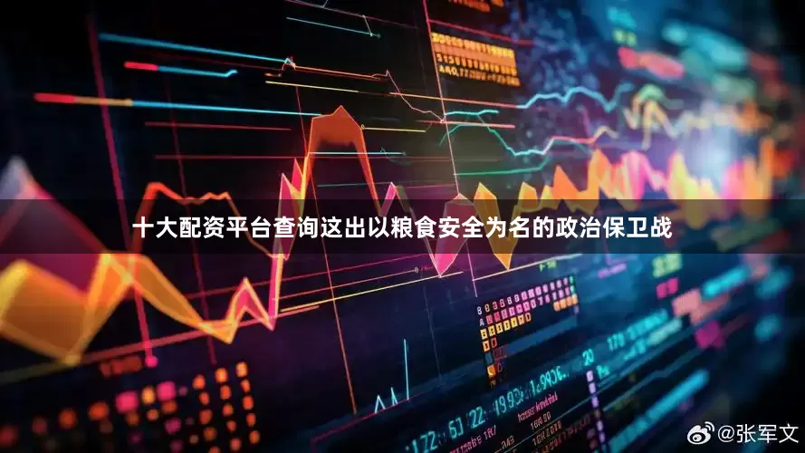 十大配资平台查询这出以粮食安全为名的政治保卫战