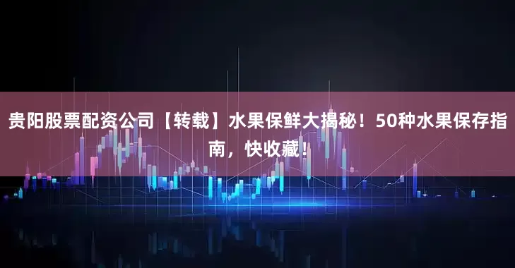 贵阳股票配资公司【转载】水果保鲜大揭秘！50种水果保存指南，快收藏！
