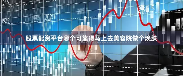 股票配资平台哪个可靠得马上去美容院做个焕肤