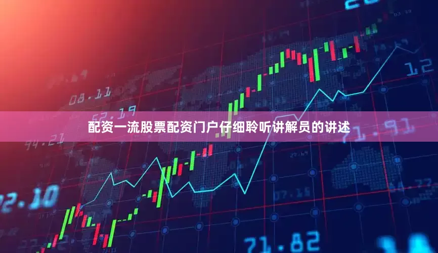 配资一流股票配资门户仔细聆听讲解员的讲述