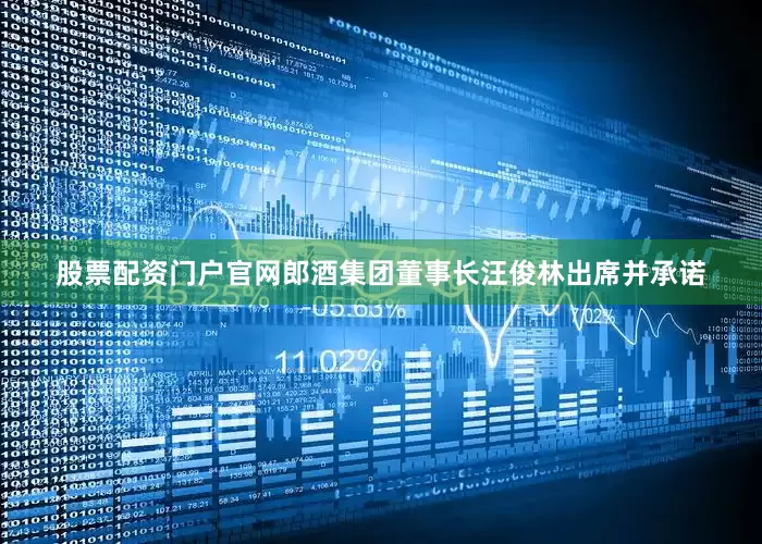 股票配资门户官网郎酒集团董事长汪俊林出席并承诺