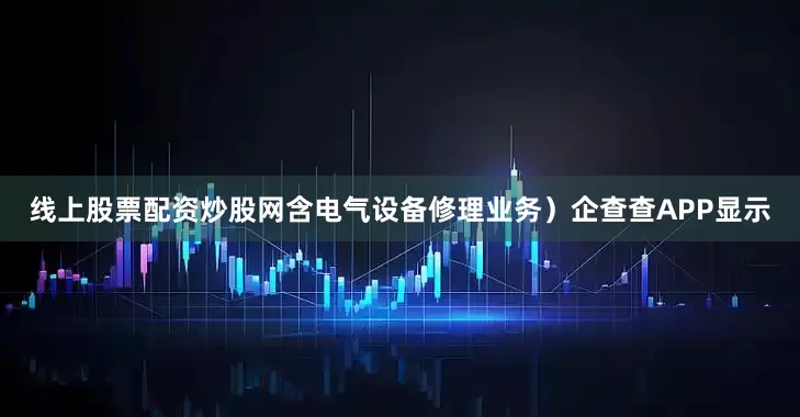 线上股票配资炒股网含电气设备修理业务）企查查APP显示