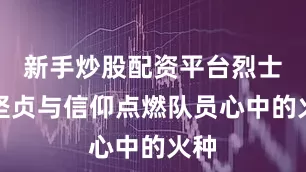 新手炒股配资平台烈士的坚贞与信仰点燃队员心中的火种