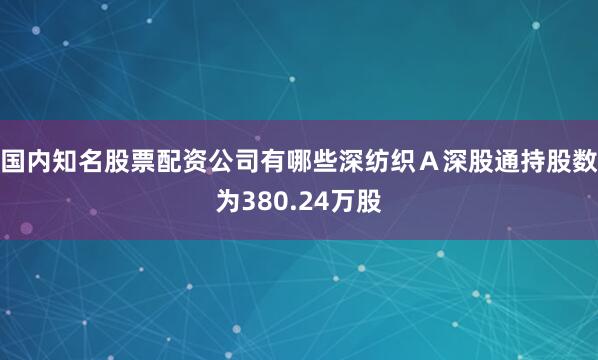 国内知名股票配资公司有哪些深纺织Ａ深股通持股数为380.24万股