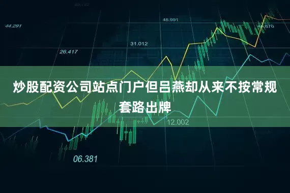 炒股配资公司站点门户但吕燕却从来不按常规套路出牌