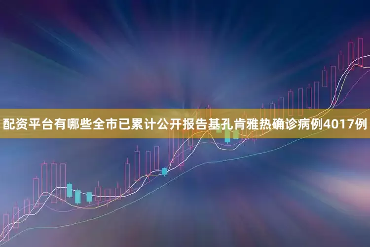 配资平台有哪些全市已累计公开报告基孔肯雅热确诊病例4017例