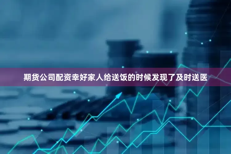 期货公司配资幸好家人给送饭的时候发现了及时送医