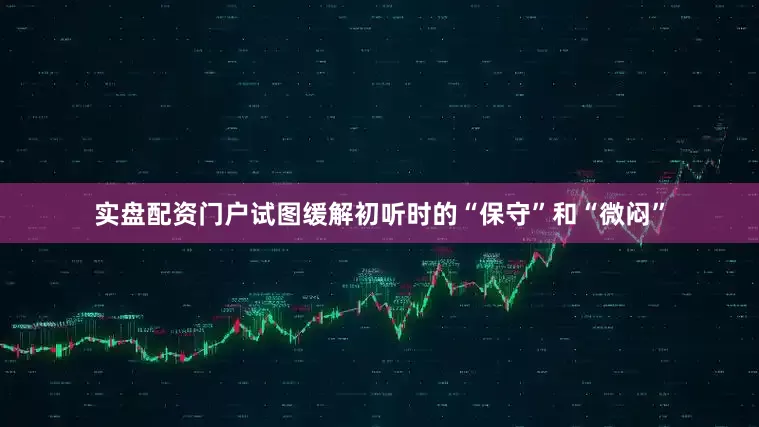 实盘配资门户试图缓解初听时的“保守”和“微闷”