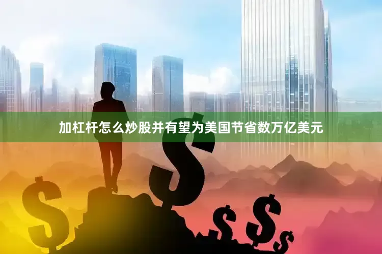 加杠杆怎么炒股并有望为美国节省数万亿美元