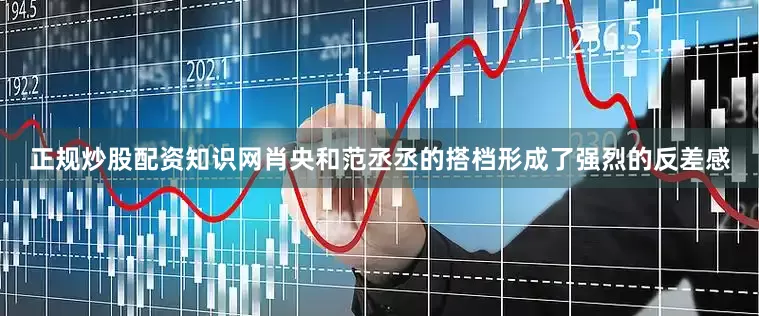 正规炒股配资知识网肖央和范丞丞的搭档形成了强烈的反差感