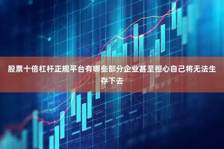 股票十倍杠杆正规平台有哪些部分企业甚至担心自己将无法生存下去