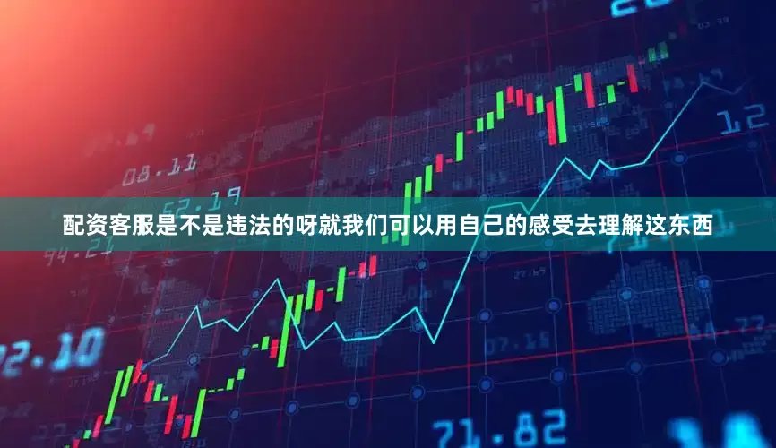 配资客服是不是违法的呀就我们可以用自己的感受去理解这东西