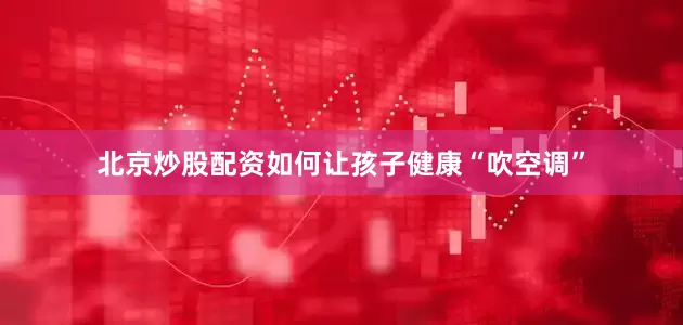 北京炒股配资如何让孩子健康“吹空调”