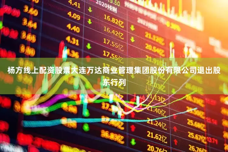杨方线上配资股票大连万达商业管理集团股份有限公司退出股东行列