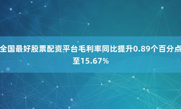 全国最好股票配资平台毛利率同比提升0.89个百分点至15.67%