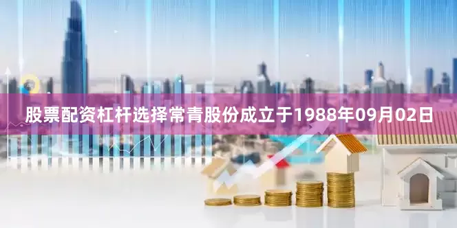 股票配资杠杆选择常青股份成立于1988年09月02日