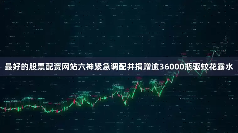 最好的股票配资网站六神紧急调配并捐赠逾36000瓶驱蚊花露水