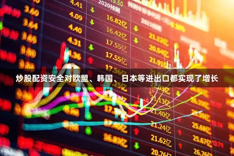 炒股配资安全对欧盟、韩国、日本等进出口都实现了增长