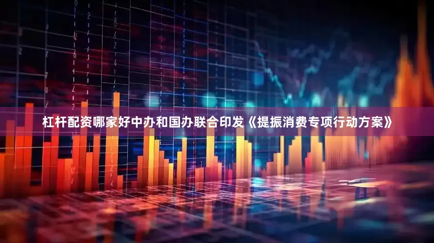 杠杆配资哪家好中办和国办联合印发《提振消费专项行动方案》