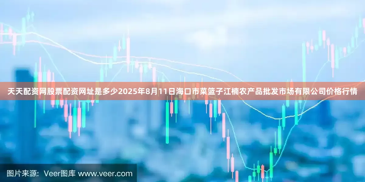 天天配资网股票配资网址是多少2025年8月11日海口市菜篮子江楠农产品批发市场有限公司价格行情
