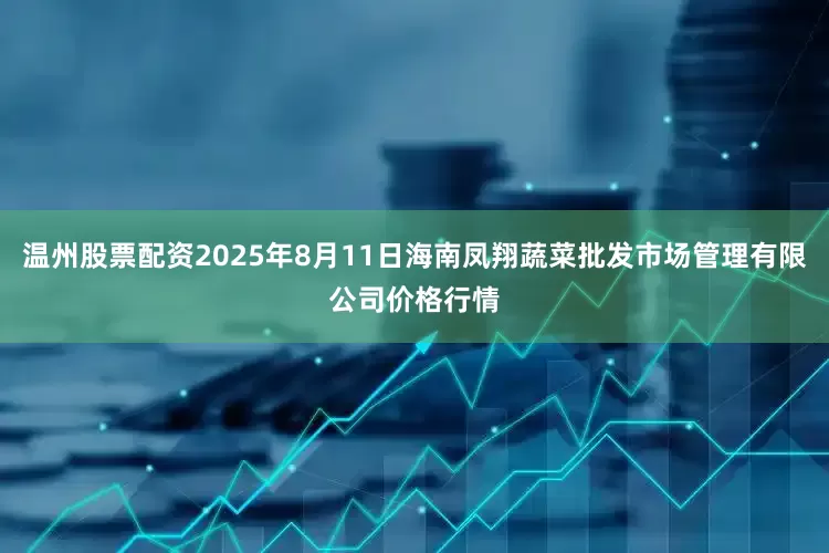 温州股票配资2025年8月11日海南凤翔蔬菜批发市场管理有限公司价格行情