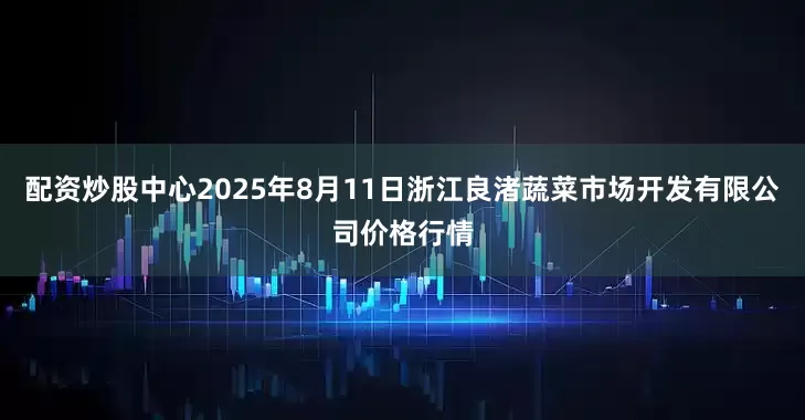 配资炒股中心2025年8月11日浙江良渚蔬菜市场开发有限公司价格行情