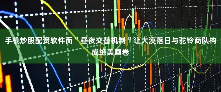 手机炒股配资软件而＂昼夜交替机制＂让大漠落日与驼铃商队构成绝美画卷