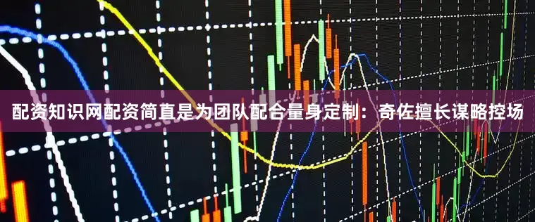 配资知识网配资简直是为团队配合量身定制：奇佐擅长谋略控场