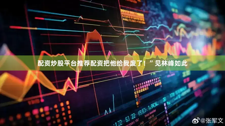 配资炒股平台推荐配资把他给我废了！”见林峰如此