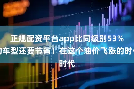 正规配资平台app比同级别53%的车型还要节省！在这个油价飞涨的时代