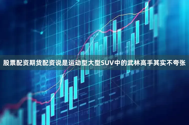 股票配资期货配资说是运动型大型SUV中的武林高手其实不夸张