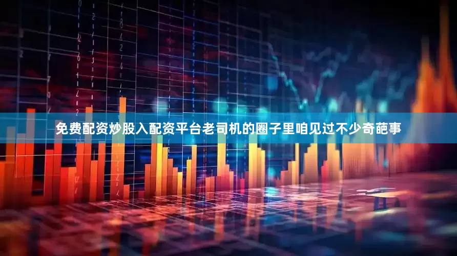 免费配资炒股入配资平台老司机的圈子里咱见过不少奇葩事